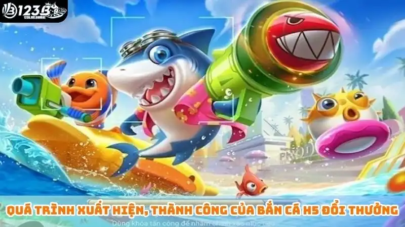Quá trình xuất hiện, thành công của bắn cá h5 đổi thưởng